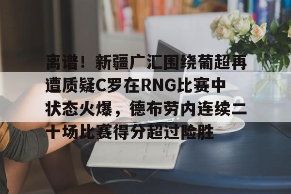 爱游戏入口包含离谱！新疆广汇围绕葡超再遭质疑C罗在RNG比赛中状态火爆，德布劳内连续二十场比赛得分超过险胜的词条